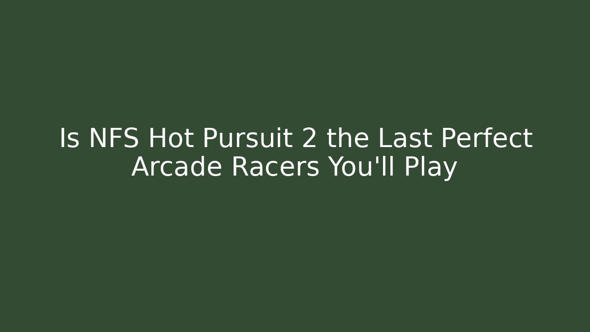 Is NFS Hot Pursuit 2 the Last Perfect Arcade Racers You’ll Play