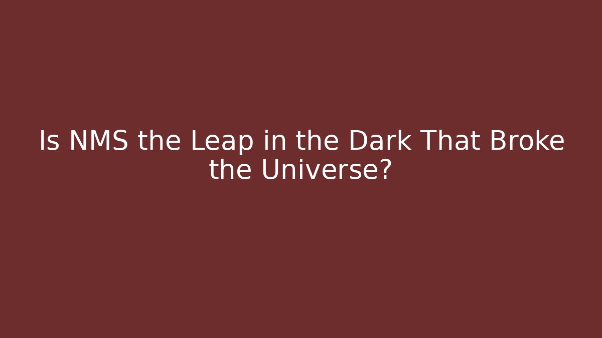 Is NMS the Leap in the Dark That Broke the Universe?
