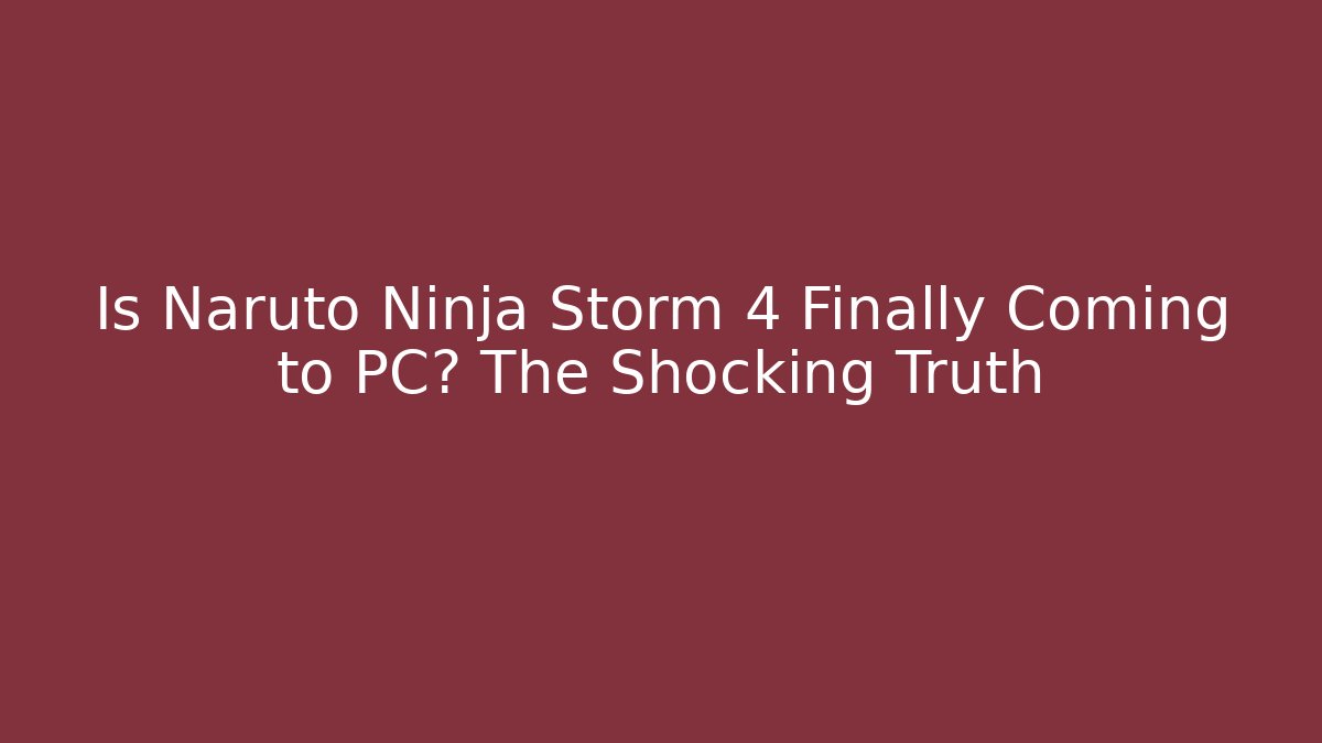 Is Naruto Ninja Storm 4 Finally Coming to PC? The Shocking Truth