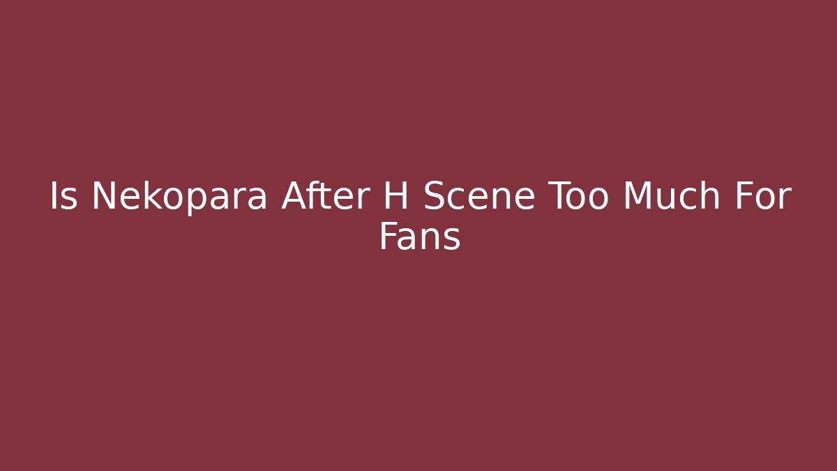 Is Nekopara After H Scene Too Much For Fans