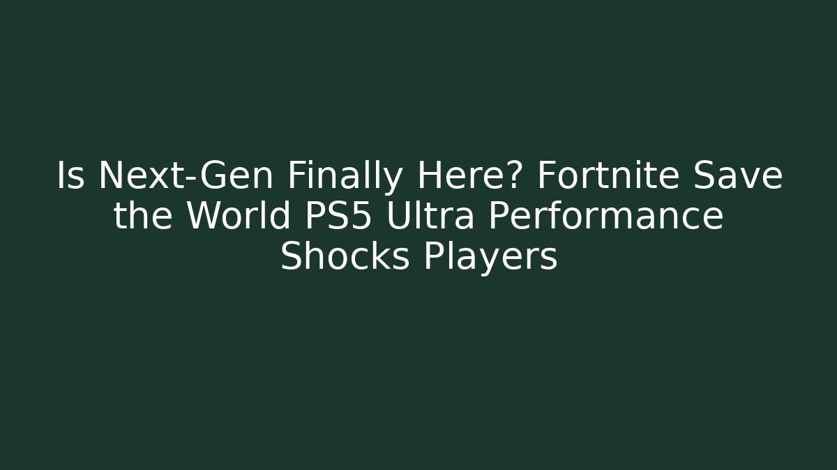 Is Next-Gen Finally Here? Fortnite Save the World PS5 Ultra Performance Shocks Players