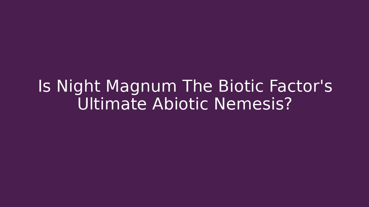 Is Night Magnum The Biotic Factor's Ultimate Abiotic Nemesis?