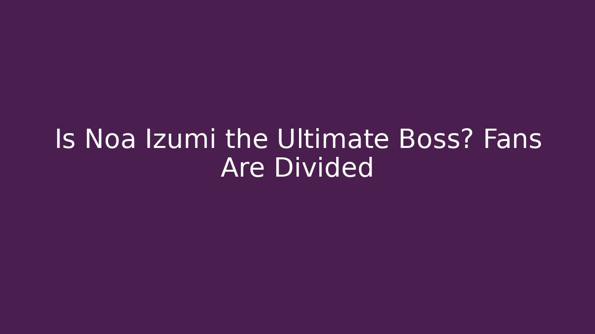Is Noa Izumi the Ultimate Boss? Fans Are Divided