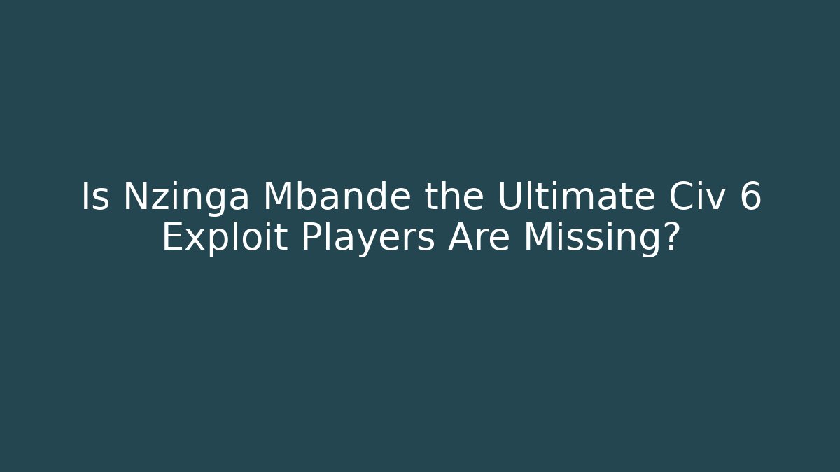 Is Nzinga Mbande the Ultimate Civ 6 Exploit Players Are Missing?