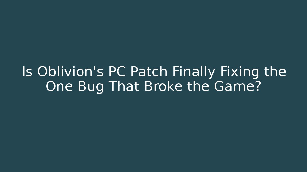 Is Oblivion’s PC Patch Finally Fixing the One Bug That Broke the Game?