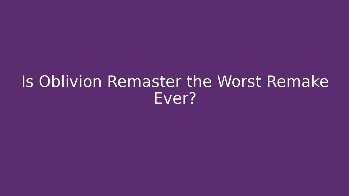 Is Oblivion Remaster the Worst Remake Ever?
