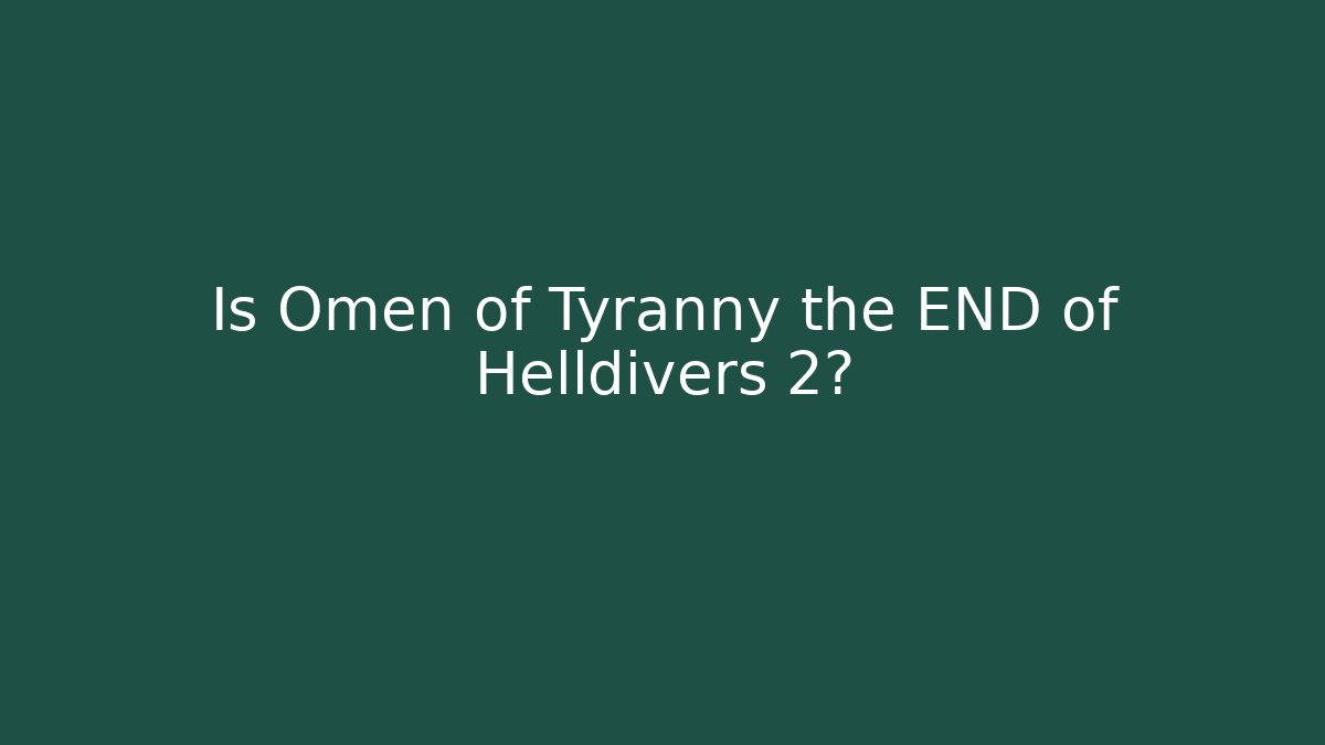 Is Omen of Tyranny the END of Helldivers 2?