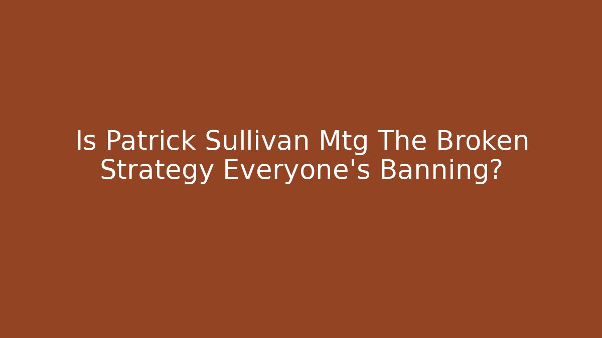 Is Patrick Sullivan Mtg The Broken Strategy Everyone's Banning?
