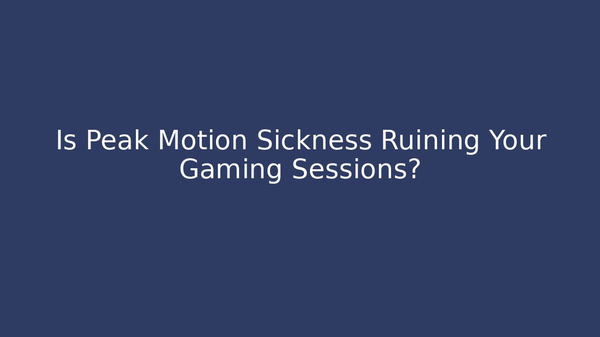Is Peak Motion Sickness Ruining Your Gaming Sessions?