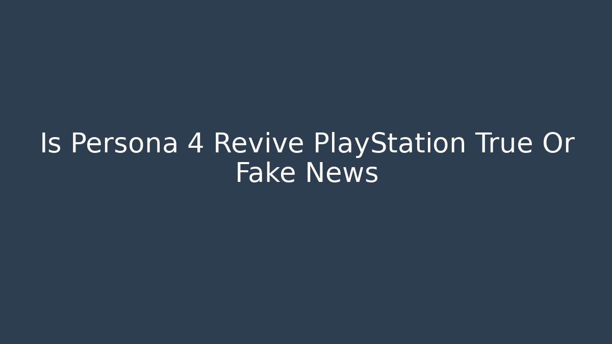 Is Persona 4 Revive PlayStation True Or Fake News