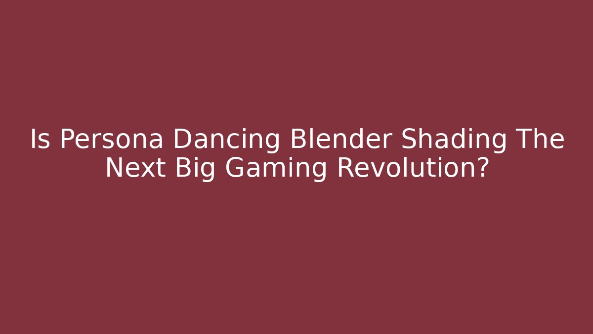 Is Persona Dancing Blender Shading The Next Big Gaming Revolution?
