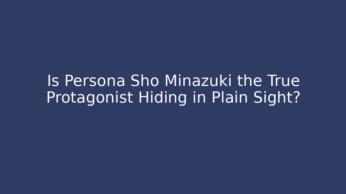 Is Persona Sho Minazuki the True Protagonist Hiding in Plain Sight?