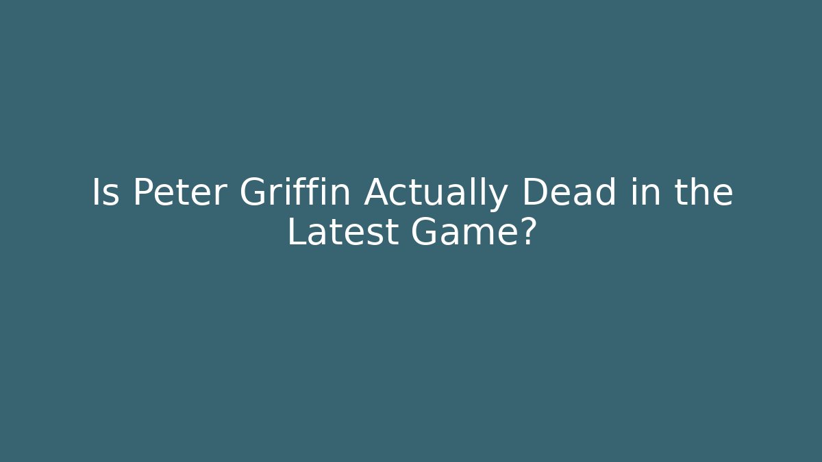Is Peter Griffin Actually Dead in the Latest Game?