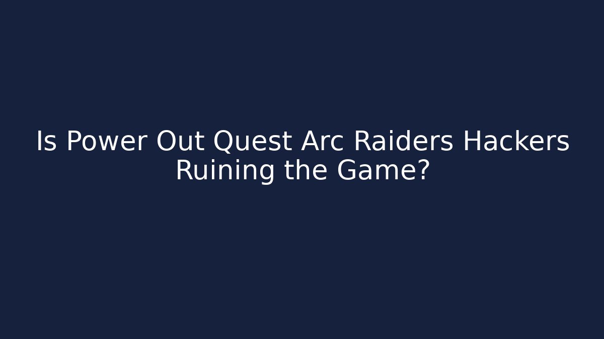 Is Power Out Quest Arc Raiders Hackers Ruining the Game?