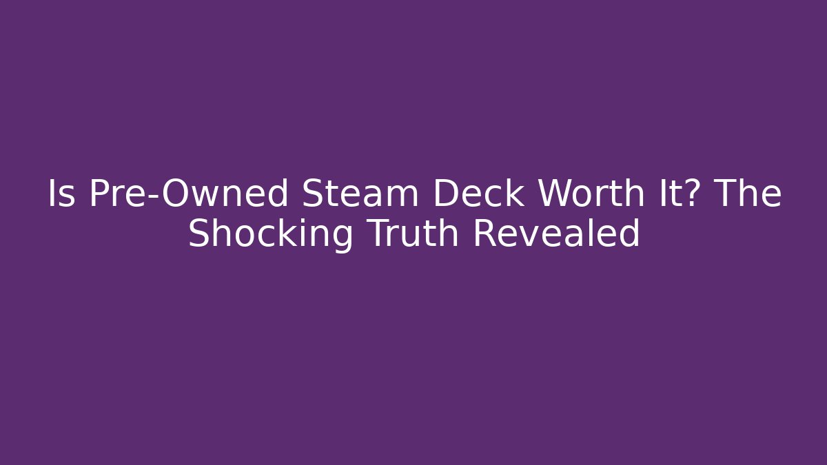 Is Pre-Owned Steam Deck Worth It? The Shocking Truth Revealed