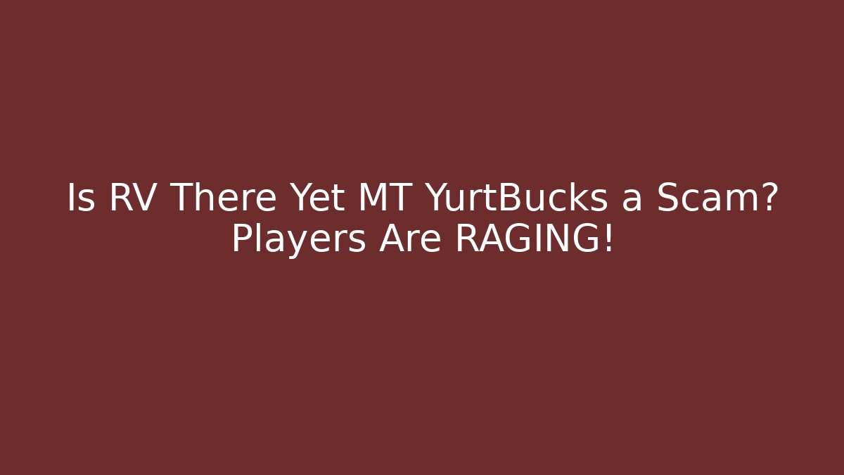 Is RV There Yet MT YurtBucks a Scam? Players Are RAGING!