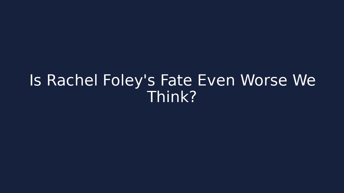 Is Rachel Foley's Fate Even Worse We Think?