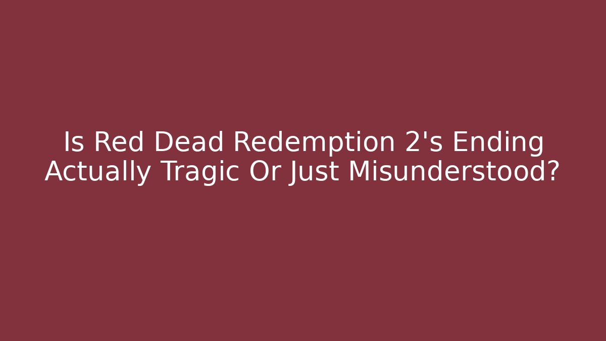 Is Red Dead Redemption 2's Ending Actually Tragic Or Just Misunderstood?