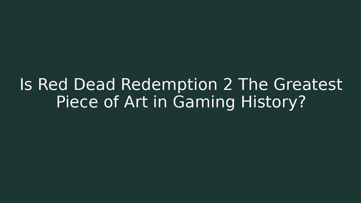 Is Red Dead Redemption 2 The Greatest Piece of Art in Gaming History?