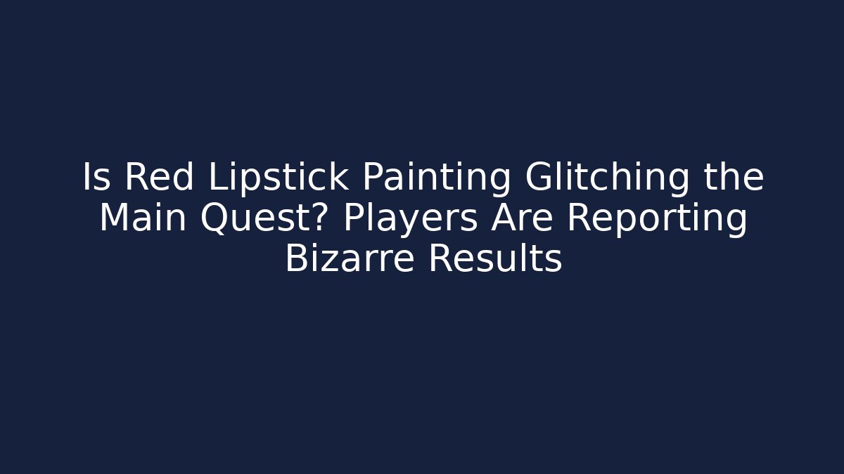 Is Red Lipstick Painting Glitching the Main Quest? Players Are Reporting Bizarre Results