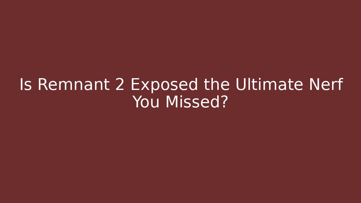 Is Remnant 2 Exposed the Ultimate Nerf You Missed?