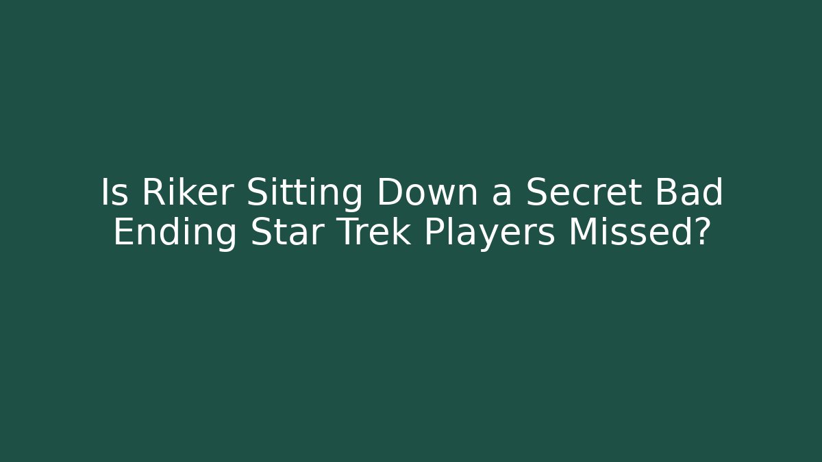 Is Riker Sitting Down a Secret Bad Ending Star Trek Players Missed?