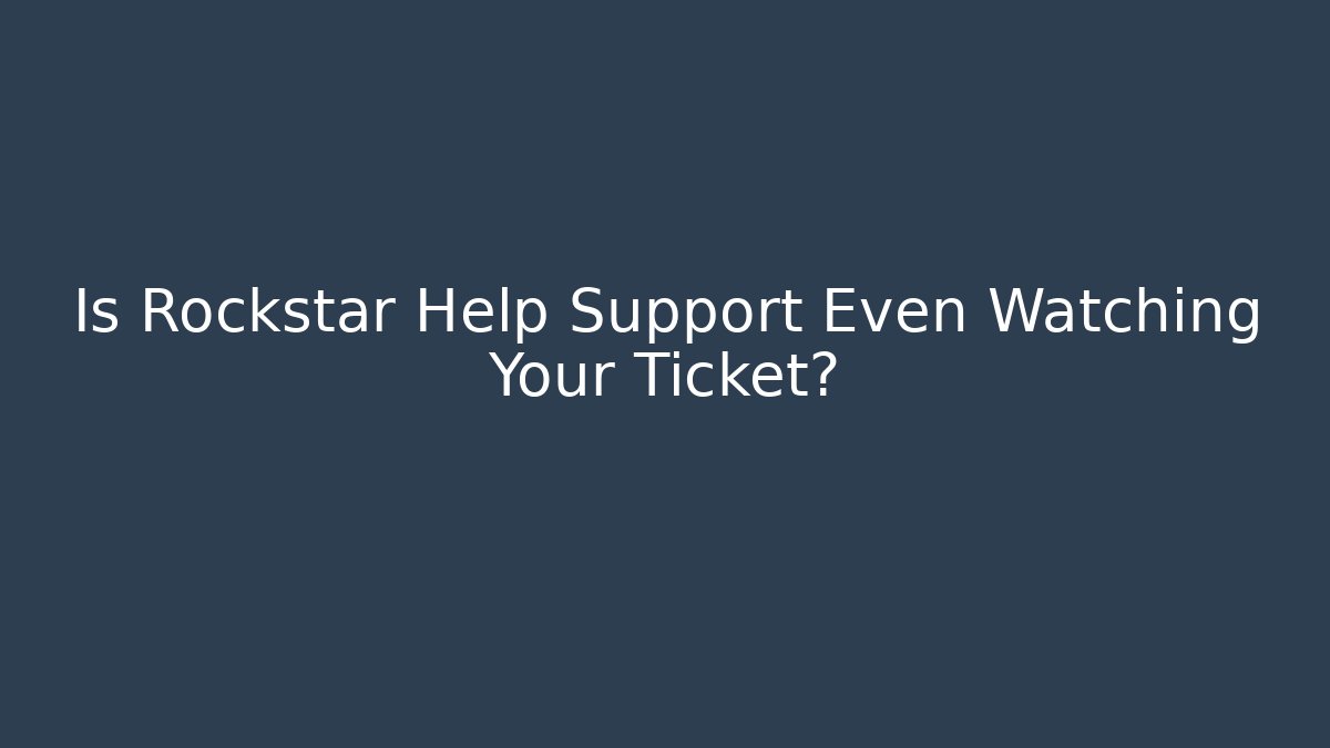 Is Rockstar Help Support Even Watching Your Ticket?