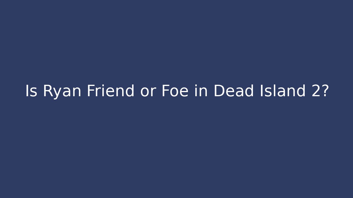 Is Ryan Friend or Foe in Dead Island 2?