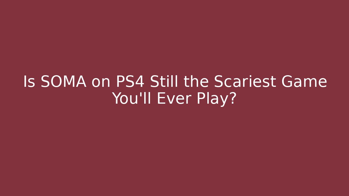Is SOMA on PS4 Still the Scariest Game You'll Ever Play?