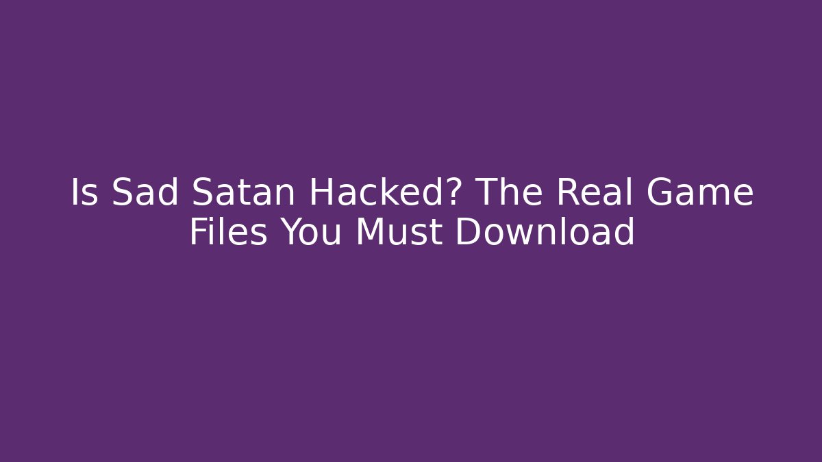 Is Sad Satan Hacked? The Real Game Files You Must Download
