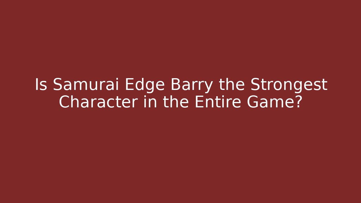 Is Samurai Edge Barry the Strongest Character in the Entire Game?