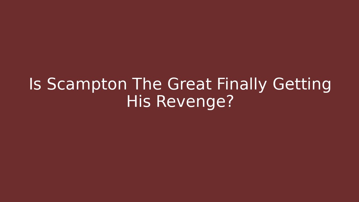 Is Scampton The Great Finally Getting His Revenge?