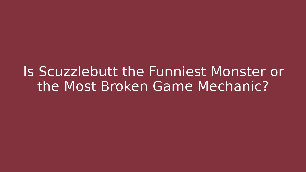 Is Scuzzlebutt the Funniest Monster or the Most Broken Game Mechanic?