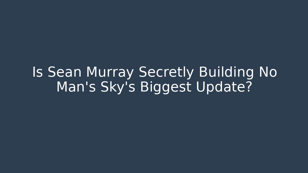 Is Sean Murray Secretly Building No Man's Sky's Biggest Update?