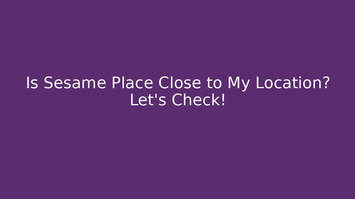 Is Sesame Place Close to My Location? Let's Check!