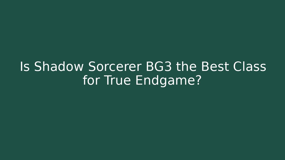 Is Shadow Sorcerer BG3 the Best Class for True Endgame?
