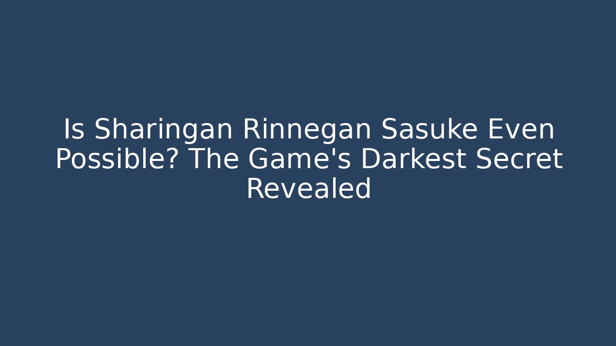 Is Sharingan Rinnegan Sasuke Even Possible? The Game's Darkest Secret Revealed