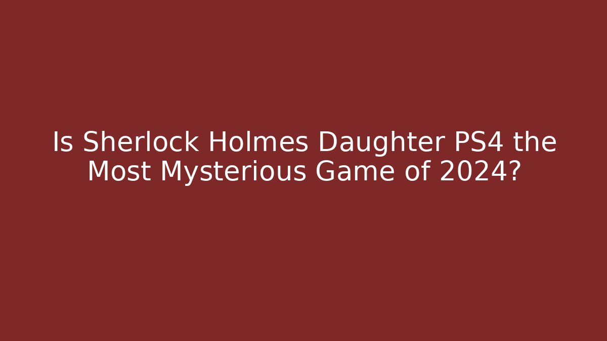 Is Sherlock Holmes Daughter PS4 the Most Mysterious Game of 2024?
