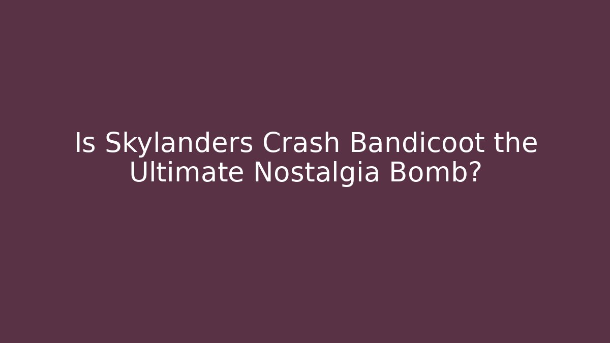 Is Skylanders Crash Bandicoot the Ultimate Nostalgia Bomb?