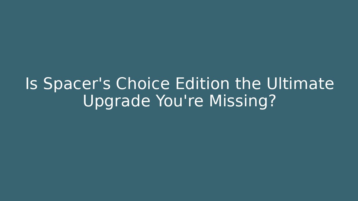 Is Spacer's Choice Edition the Ultimate Upgrade You're Missing?