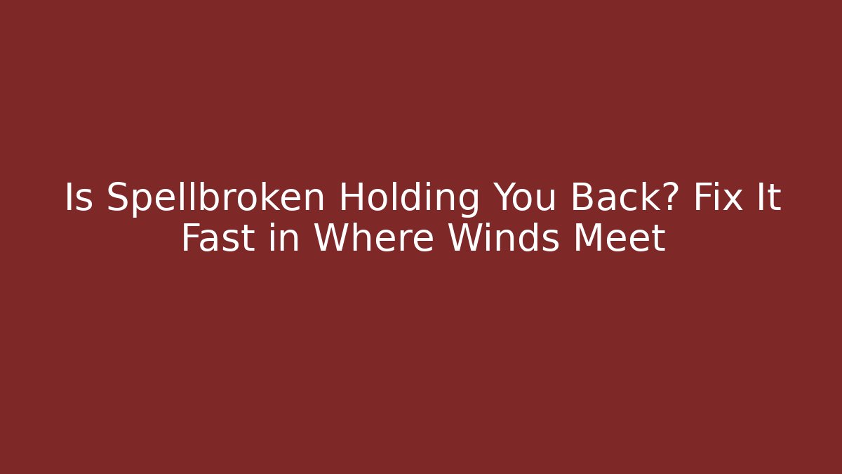 Is Spellbroken Holding You Back? Fix It Fast in Where Winds Meet