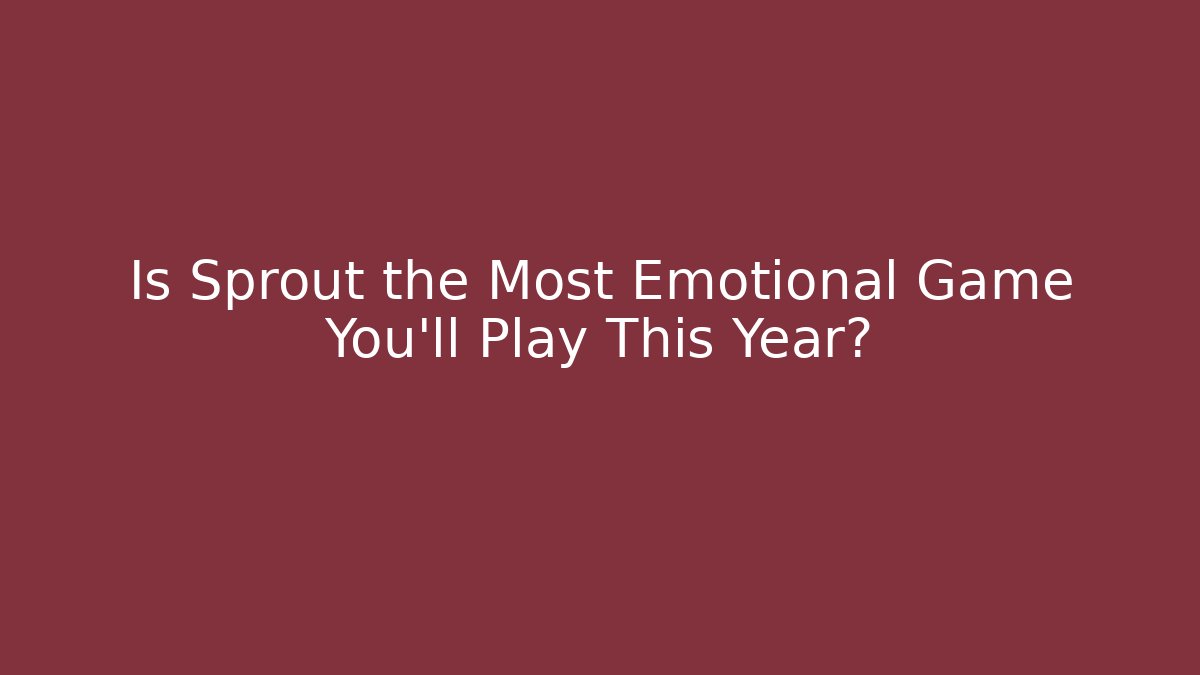 Is Sprout the Most Emotional Game You'll Play This Year?