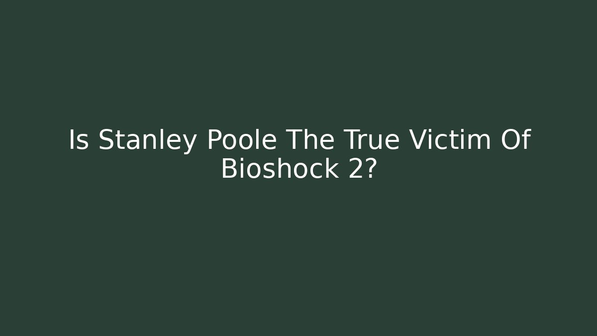 Is Stanley Poole The True Victim Of Bioshock 2?