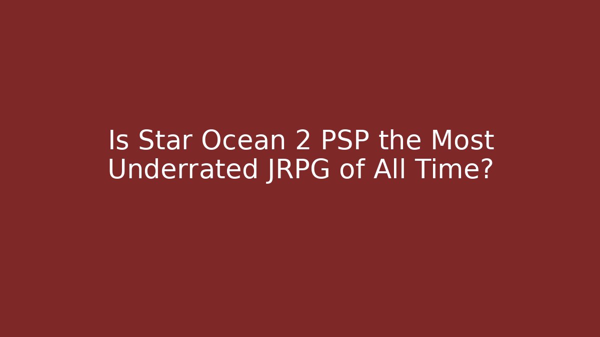Is Star Ocean 2 PSP the Most Underrated JRPG of All Time?