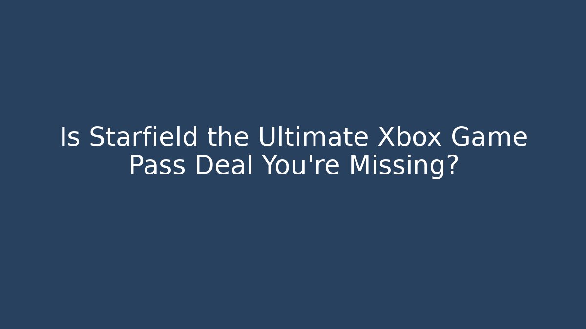 Is Starfield the Ultimate Xbox Game Pass Deal You’re Missing?