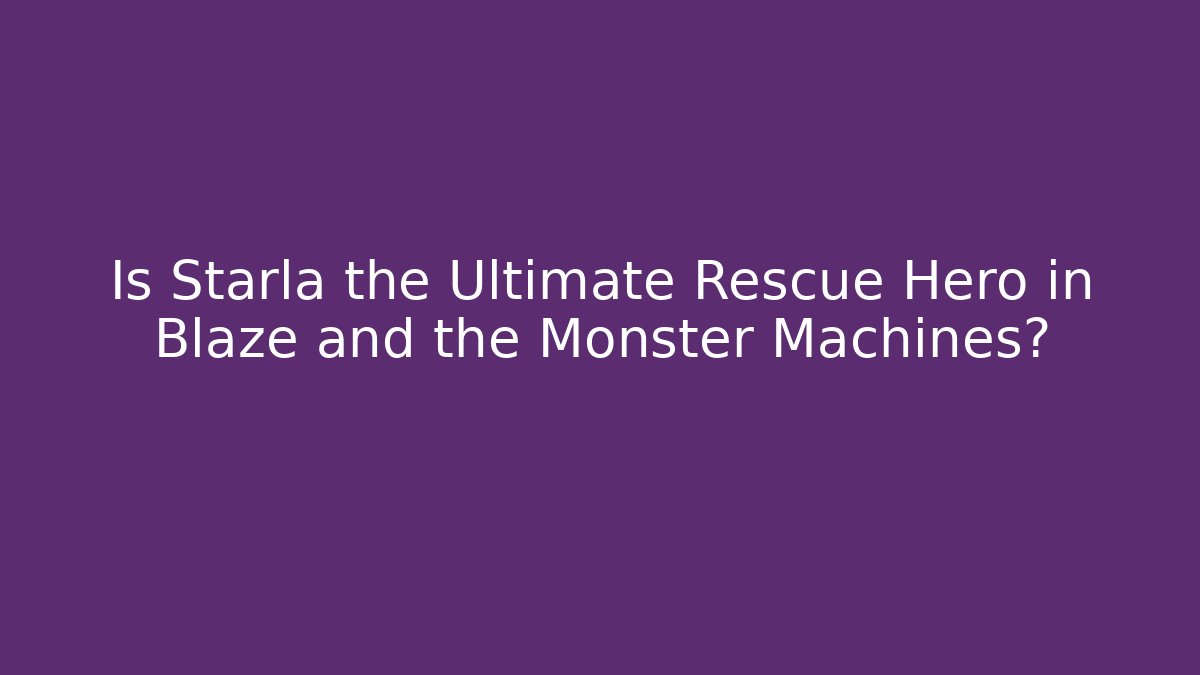 Is Starla the Ultimate Rescue Hero in Blaze and the Monster Machines?