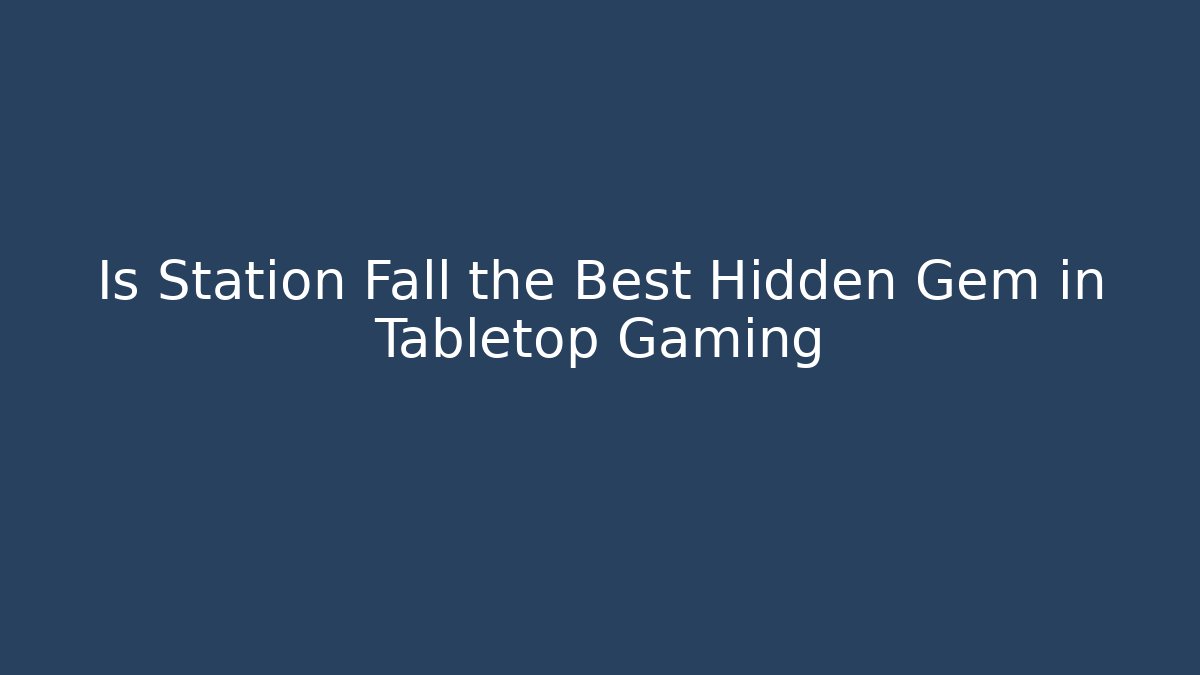 Is Station Fall the Best Hidden Gem in Tabletop Gaming