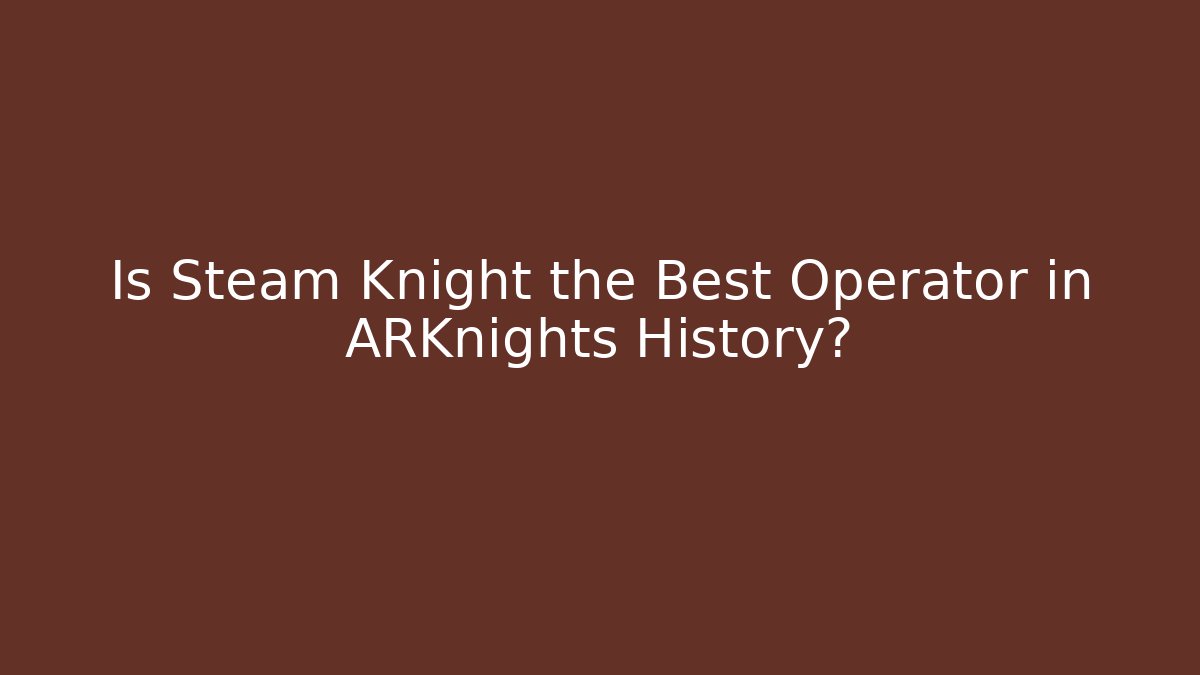 Is Steam Knight the Best Operator in ARKnights History?
