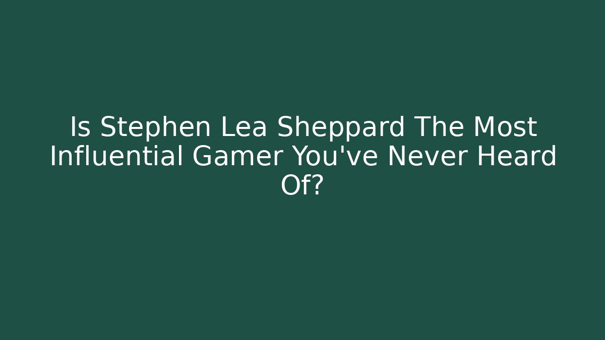 Is Stephen Lea Sheppard The Most Influential Gamer You've Never Heard Of?