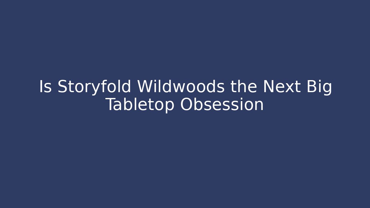 Is Storyfold Wildwoods the Next Big Tabletop Obsession
